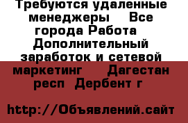 Требуются удаленные менеджеры  - Все города Работа » Дополнительный заработок и сетевой маркетинг   . Дагестан респ.,Дербент г.